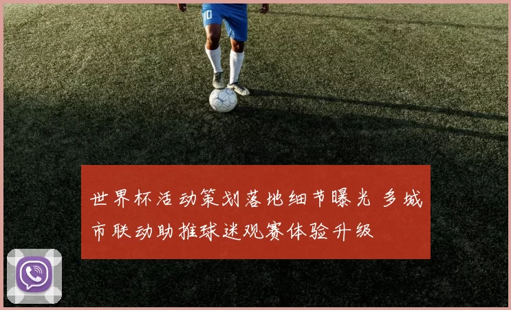 世界杯活动策划落地细节曝光 多城市联动助推球迷观赛体验升级