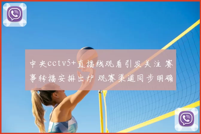 中央cctv5+直播线观看引发关注 赛事转播安排出炉 观赛渠道同步明确